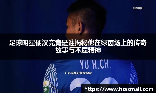 足球明星硬汉究竟是谁揭秘他在绿茵场上的传奇故事与不屈精神