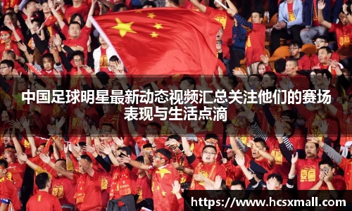 中国足球明星最新动态视频汇总关注他们的赛场表现与生活点滴