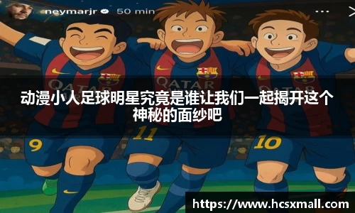 动漫小人足球明星究竟是谁让我们一起揭开这个神秘的面纱吧